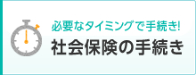 必要なタイミングで手続き！ 社会保険の手続き